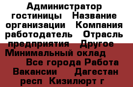 Администратор гостиницы › Название организации ­ Компания-работодатель › Отрасль предприятия ­ Другое › Минимальный оклад ­ 22 000 - Все города Работа » Вакансии   . Дагестан респ.,Кизилюрт г.